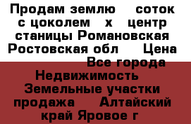 Продам землю  5 соток с цоколем 9 х12 центр станицы Романовская Ростовская обл.  › Цена ­ 1 200 000 - Все города Недвижимость » Земельные участки продажа   . Алтайский край,Яровое г.